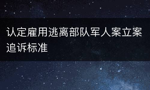 认定雇用逃离部队军人案立案追诉标准