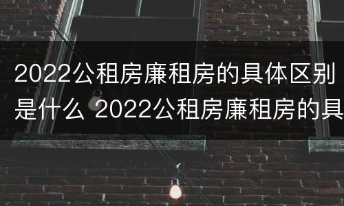 2022公租房廉租房的具体区别是什么 2022公租房廉租房的具体区别是什么意思