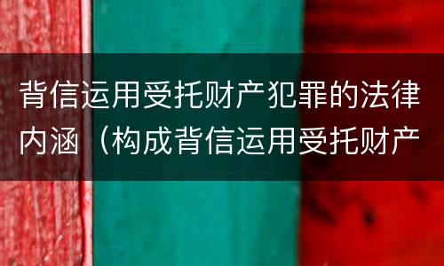 背信运用受托财产犯罪的法律内涵（构成背信运用受托财产罪的立案标准是）