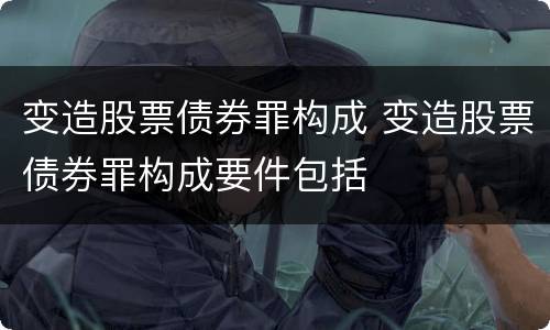 变造股票债券罪构成 变造股票债券罪构成要件包括