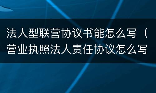 法人型联营协议书能怎么写（营业执照法人责任协议怎么写）