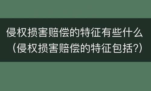 侵权损害赔偿的特征有些什么（侵权损害赔偿的特征包括?）