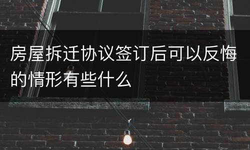 房屋拆迁协议签订后可以反悔的情形有些什么
