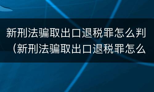 新刑法骗取出口退税罪怎么判（新刑法骗取出口退税罪怎么判的）