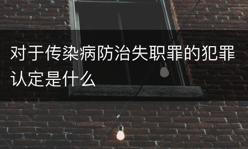 对于传染病防治失职罪的犯罪认定是什么
