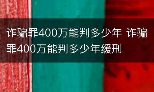 诈骗罪400万能判多少年 诈骗罪400万能判多少年缓刑