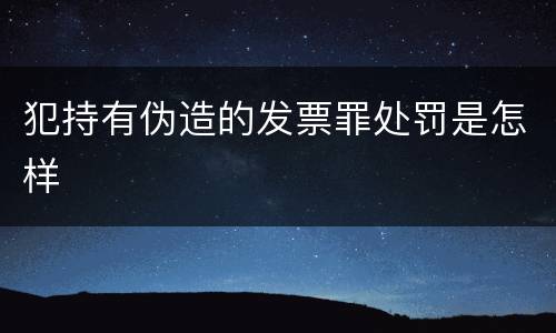 犯持有伪造的发票罪处罚是怎样