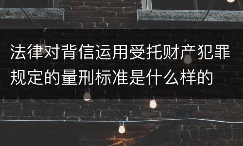 法律对背信运用受托财产犯罪规定的量刑标准是什么样的