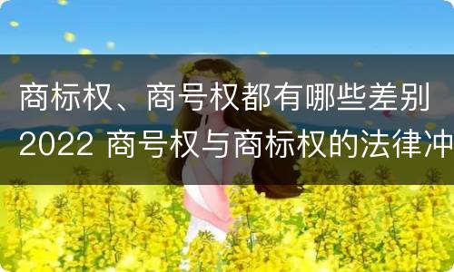 商标权、商号权都有哪些差别2022 商号权与商标权的法律冲突与解决
