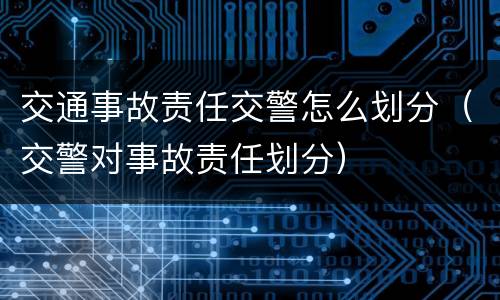 交通事故责任交警怎么划分（交警对事故责任划分）