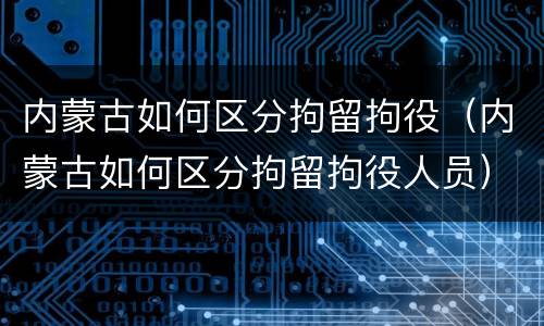 内蒙古如何区分拘留拘役（内蒙古如何区分拘留拘役人员）