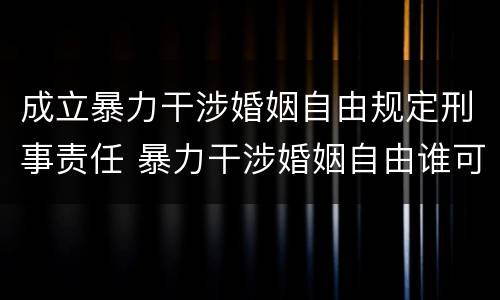 成立暴力干涉婚姻自由规定刑事责任 暴力干涉婚姻自由谁可以起诉