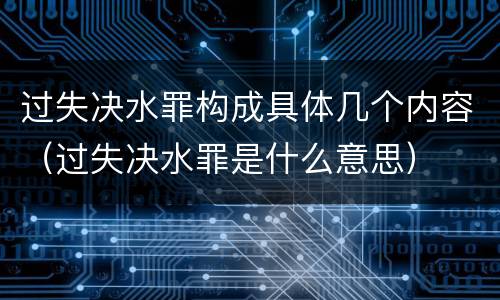 过失决水罪构成具体几个内容（过失决水罪是什么意思）