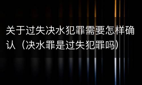 关于过失决水犯罪需要怎样确认（决水罪是过失犯罪吗）