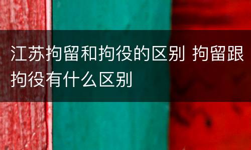 江苏拘留和拘役的区别 拘留跟拘役有什么区别