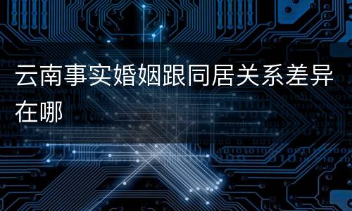 云南事实婚姻跟同居关系差异在哪