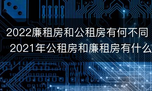 2022廉租房和公租房有何不同 2021年公租房和廉租房有什么区别