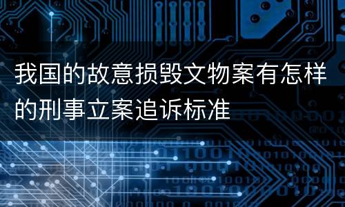 我国的故意损毁文物案有怎样的刑事立案追诉标准