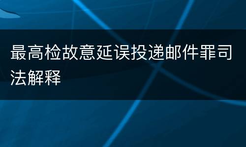 最高检故意延误投递邮件罪司法解释