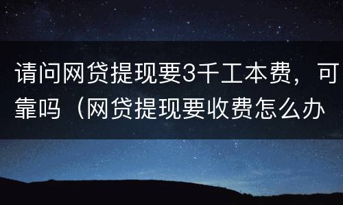 请问网贷提现要3千工本费，可靠吗（网贷提现要收费怎么办）