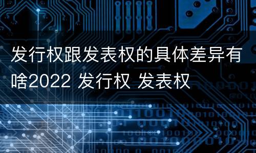 发行权跟发表权的具体差异有啥2022 发行权 发表权