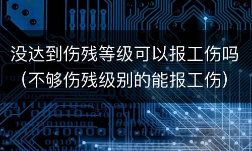 没达到伤残等级可以报工伤吗（不够伤残级别的能报工伤）