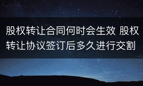 股权转让合同何时会生效 股权转让协议签订后多久进行交割