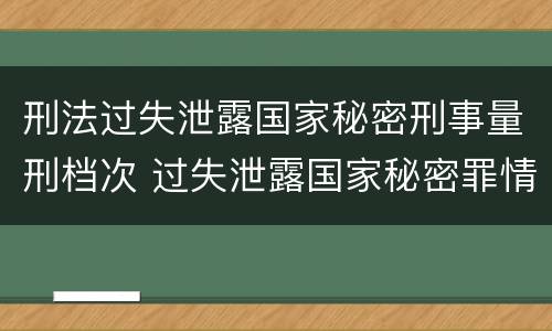 刑法过失泄露国家秘密刑事量刑档次 过失泄露国家秘密罪情节严重