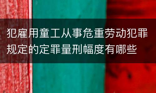 犯雇用童工从事危重劳动犯罪规定的定罪量刑幅度有哪些
