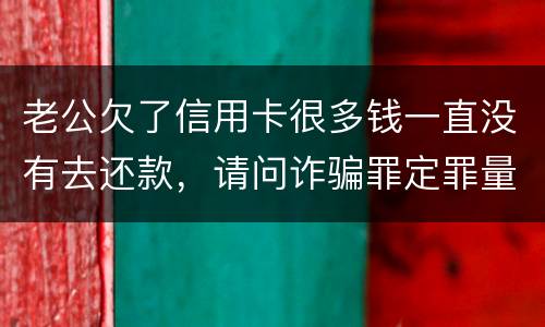 老公欠了信用卡很多钱一直没有去还款，请问诈骗罪定罪量刑标准