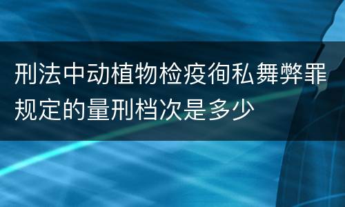 刑法中动植物检疫徇私舞弊罪规定的量刑档次是多少