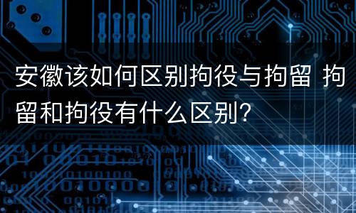 安徽该如何区别拘役与拘留 拘留和拘役有什么区别?