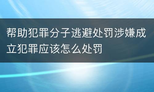 帮助犯罪分子逃避处罚涉嫌成立犯罪应该怎么处罚