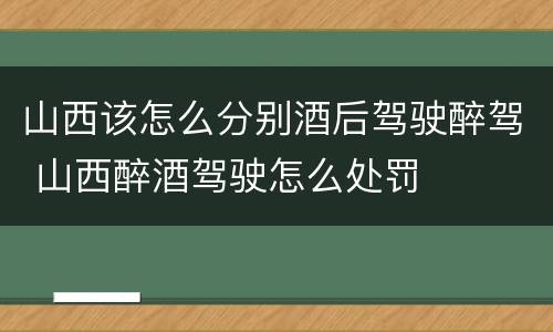 山西该怎么分别酒后驾驶醉驾 山西醉酒驾驶怎么处罚