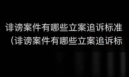 诽谤案件有哪些立案追诉标准（诽谤案件有哪些立案追诉标准呢）