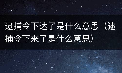 逮捕令下达了是什么意思（逮捕令下来了是什么意思）