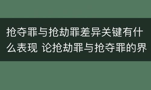 抢夺罪与抢劫罪差异关键有什么表现 论抢劫罪与抢夺罪的界限