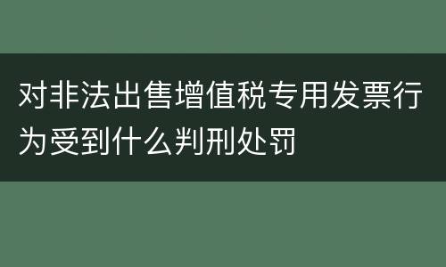 对非法出售增值税专用发票行为受到什么判刑处罚