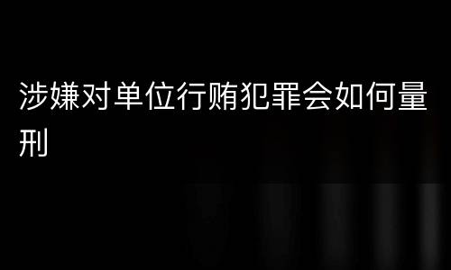 涉嫌对单位行贿犯罪会如何量刑