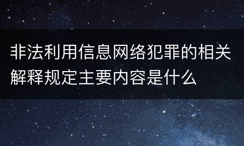 非法利用信息网络犯罪的相关解释规定主要内容是什么