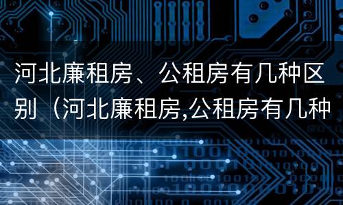 河北廉租房、公租房有几种区别（河北廉租房,公租房有几种区别图片）