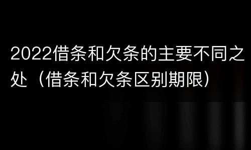 2022借条和欠条的主要不同之处（借条和欠条区别期限）