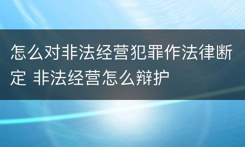 怎么对非法经营犯罪作法律断定 非法经营怎么辩护
