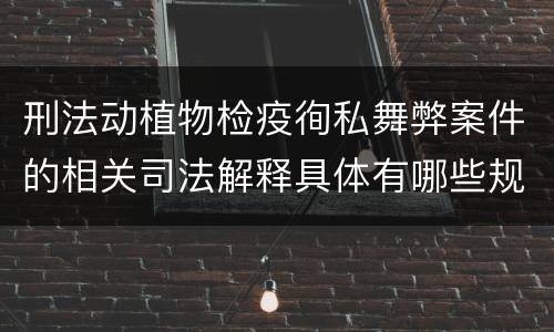 刑法动植物检疫徇私舞弊案件的相关司法解释具体有哪些规定