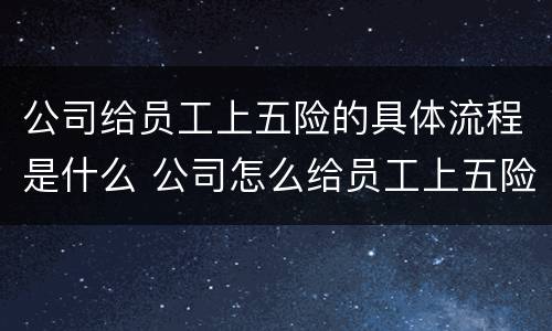 公司给员工上五险的具体流程是什么 公司怎么给员工上五险
