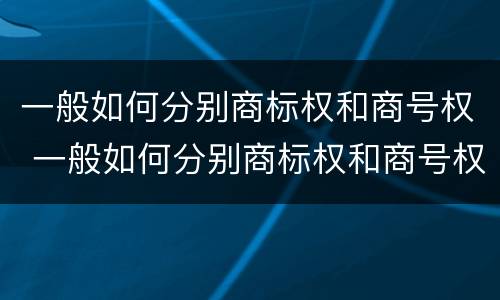 一般如何分别商标权和商号权 一般如何分别商标权和商号权呢