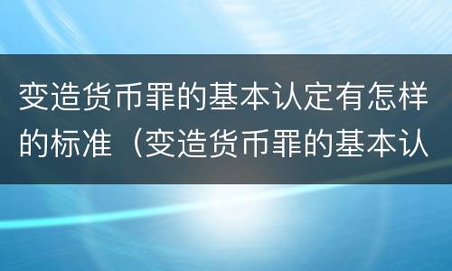 变造货币罪的基本认定有怎样的标准（变造货币罪的基本认定有怎样的标准和规定）
