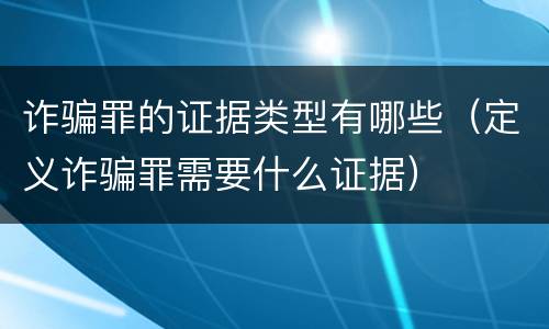 诈骗罪的证据类型有哪些（定义诈骗罪需要什么证据）