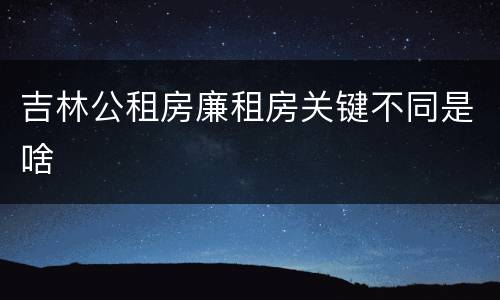 吉林公租房廉租房关键不同是啥