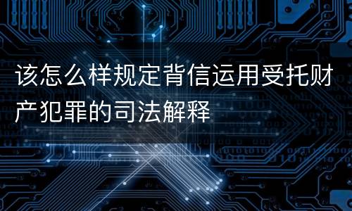 该怎么样规定背信运用受托财产犯罪的司法解释